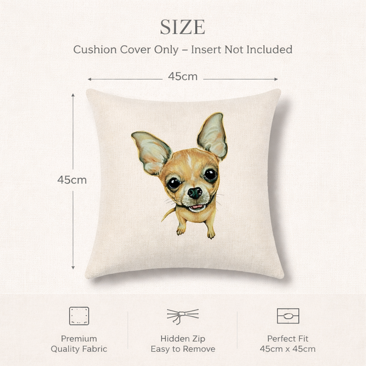 A square cream cushion cover with a printed illustration of a chihuahua dog, shown with size annotations reading 45cm by 45cm. Text at the top says the cushion cover only and insert not included, and three feature icons at the bottom mention premium quality fabric, hidden zip, and perfect fit.